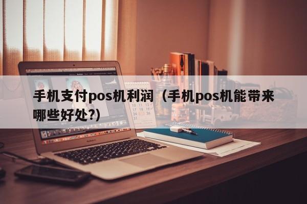 手机支付pos机利润（手机pos机能带来哪些好处?）