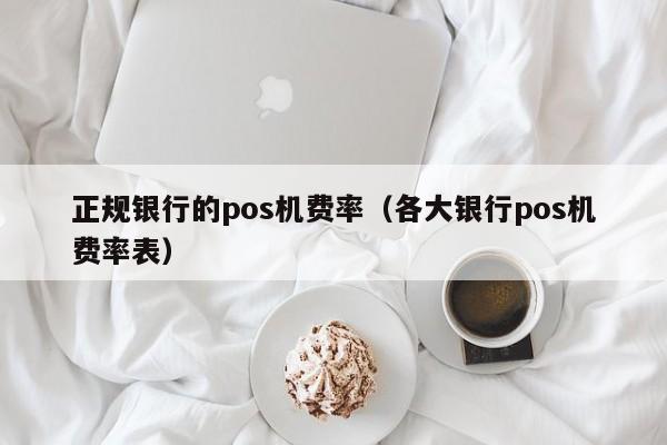 正规银行的pos机费率（各大银行pos机费率表）