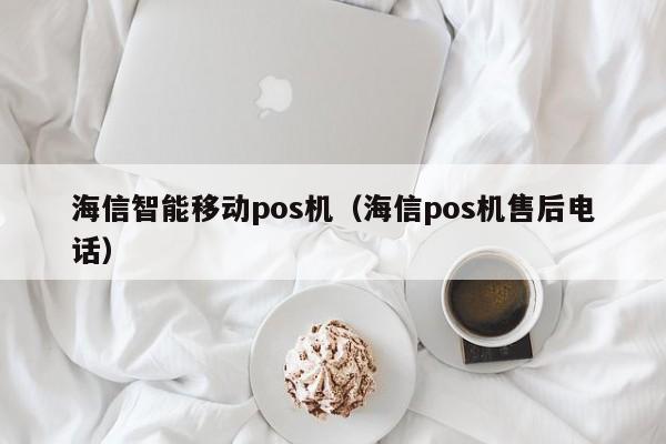 海信智能移动pos机（海信pos机售后电话）