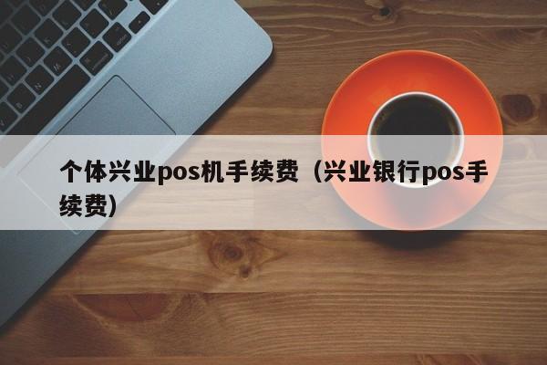 个体兴业pos机手续费（兴业银行pos手续费）