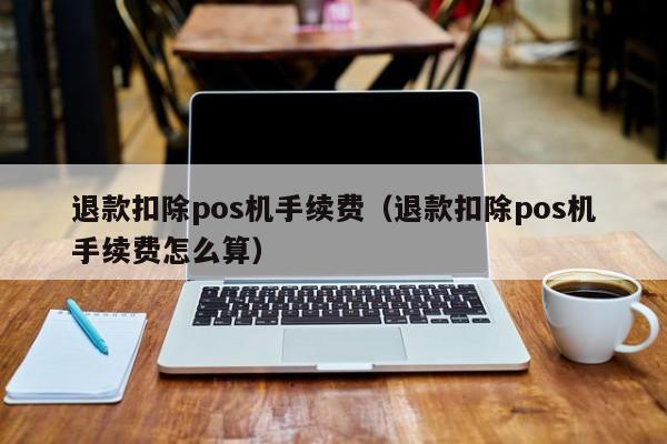 退款扣除pos机手续费（退款扣除pos机手续费怎么算）