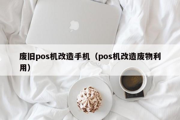 废旧pos机改造手机（pos机改造废物利用）