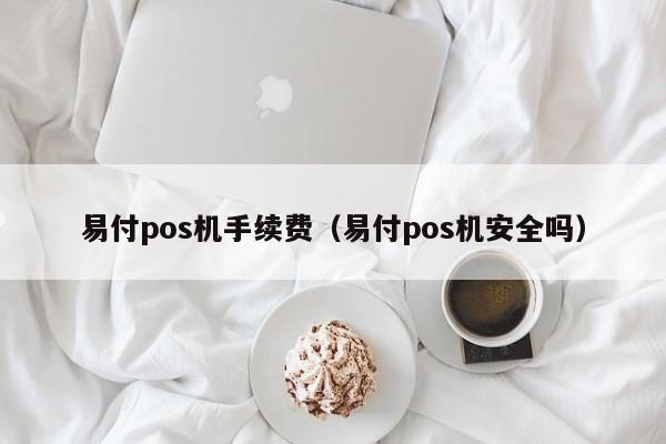 易付pos机手续费（易付pos机安全吗）