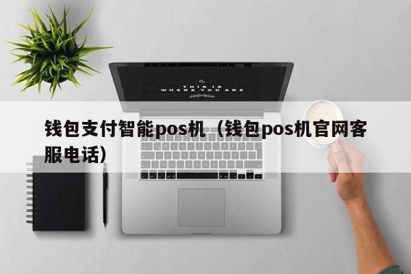 钱包支付智能pos机（钱包pos机官网客服电话）