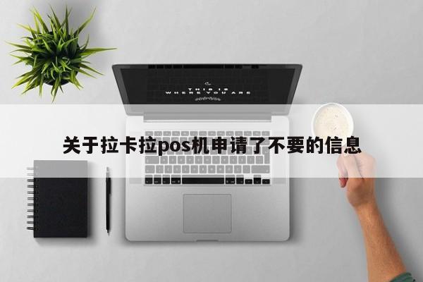 关于拉卡拉pos机申请了不要的信息