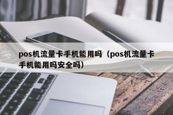 pos机流量卡手机能用吗（pos机流量卡手机能用吗安全吗）