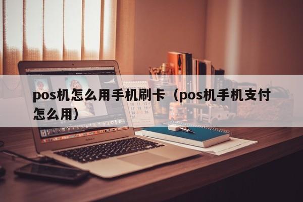 pos机怎么用手机刷卡（pos机手机支付怎么用）