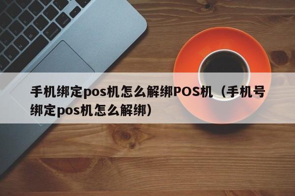 手机绑定pos机怎么解绑POS机（手机号绑定pos机怎么解绑）