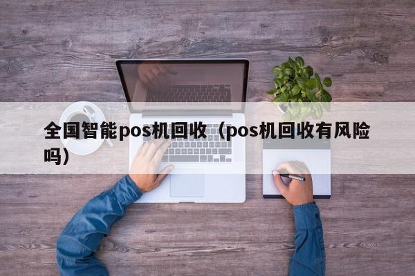 全国智能pos机回收（pos机回收有风险吗）