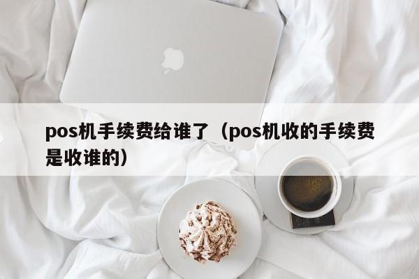 pos机手续费给谁了（pos机收的手续费是收谁的）