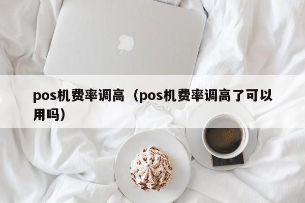 pos机费率调高（pos机费率调高了可以用吗）