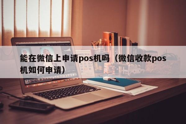 能在微信上申请pos机吗（微信收款pos机如何申请）