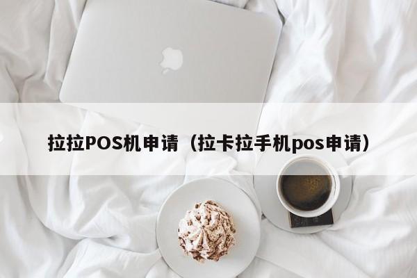 拉拉POS机申请（拉卡拉手机pos申请）