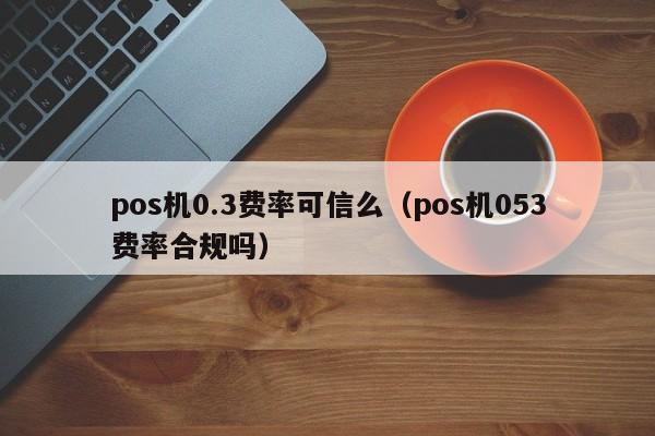 pos机0.3费率可信么（pos机053费率合规吗）