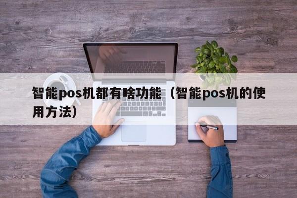 智能pos机都有啥功能（智能pos机的使用方法）