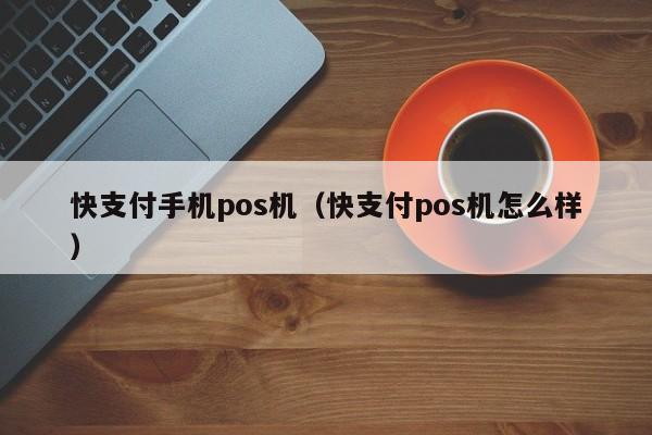 快支付手机pos机（快支付pos机怎么样）