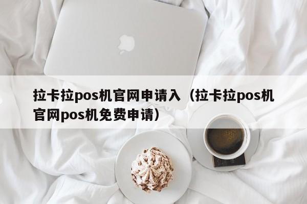 拉卡拉pos机官网申请入（拉卡拉pos机官网pos机免费申请）