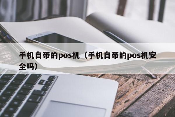 手机自带的pos机（手机自带的pos机安全吗）