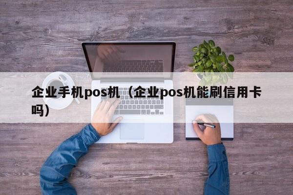 企业手机pos机（企业pos机能刷信用卡吗）