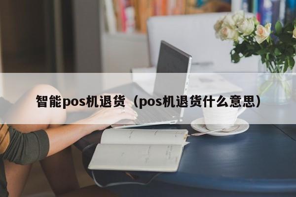 智能pos机退货（pos机退货什么意思）