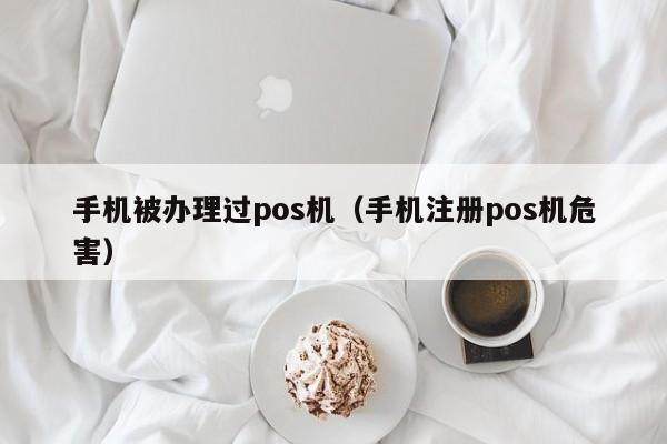 手机被办理过pos机（手机注册pos机危害）