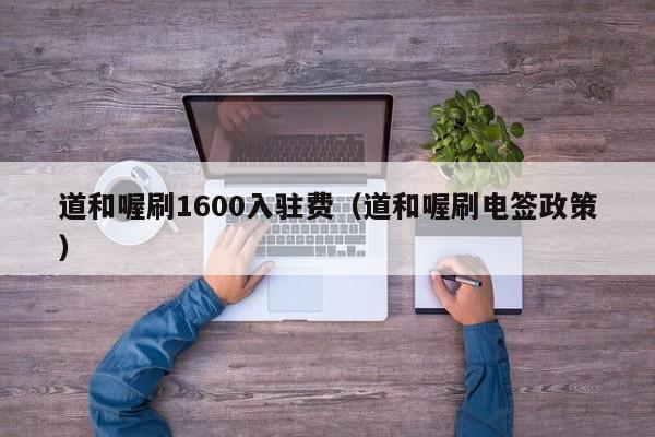 道和喔刷1600入驻费（道和喔刷电签政策）