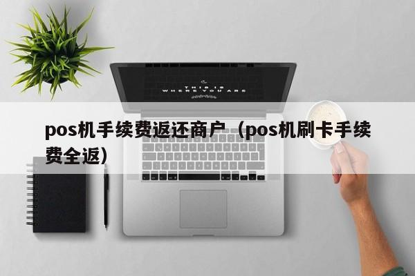 pos机手续费返还商户（pos机刷卡手续费全返）