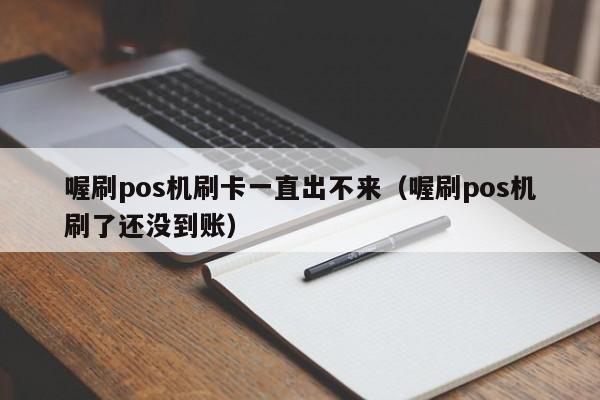 喔刷pos机刷卡一直出不来（喔刷pos机刷了还没到账）