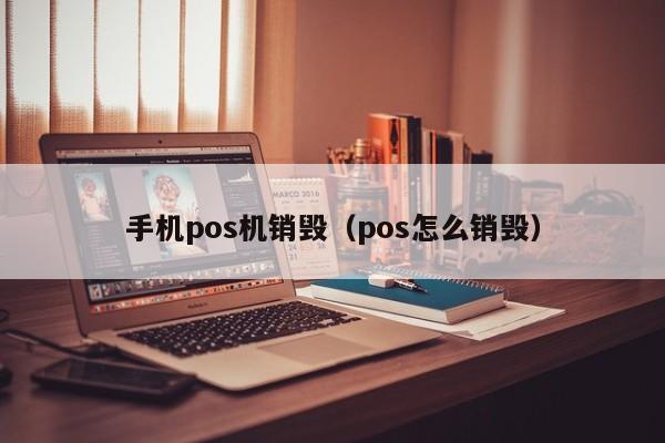 手机pos机销毁（pos怎么销毁）