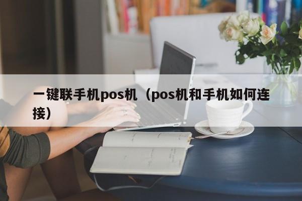 一键联手机pos机（pos机和手机如何连接）