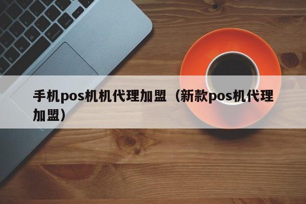 手机pos机机代理加盟（新款pos机代理加盟）