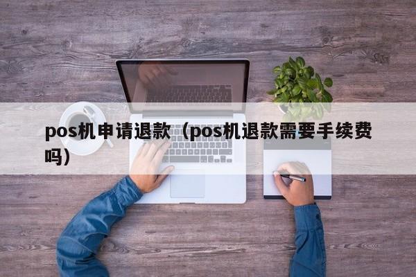 pos机申请退款（pos机退款需要手续费吗）