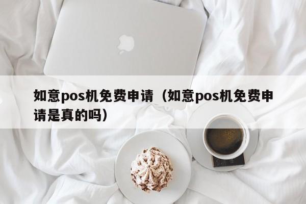 如意pos机免费申请（如意pos机免费申请是真的吗）