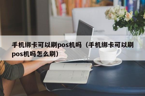 手机绑卡可以刷pos机吗（手机绑卡可以刷pos机吗怎么刷）