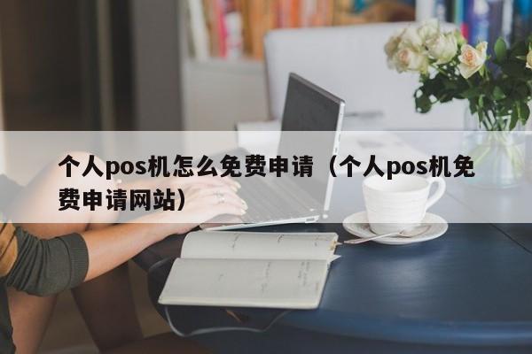 个人pos机怎么免费申请（个人pos机免费申请网站）