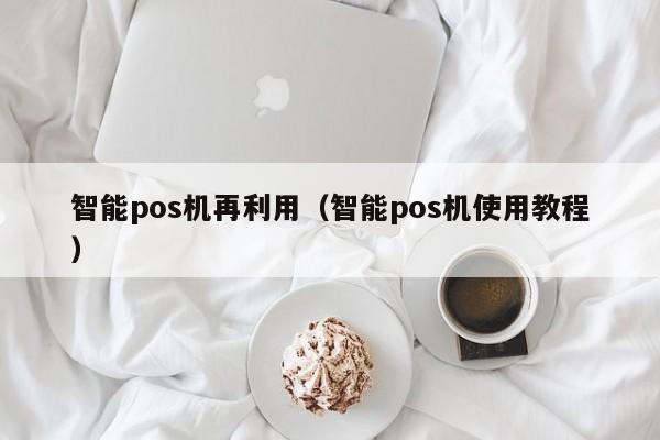 智能pos机再利用（智能pos机使用教程）