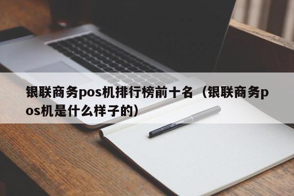 银联商务pos机排行榜前十名（银联商务pos机是什么样子的）