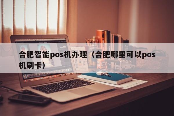 合肥智能pos机办理（合肥哪里可以pos机刷卡）