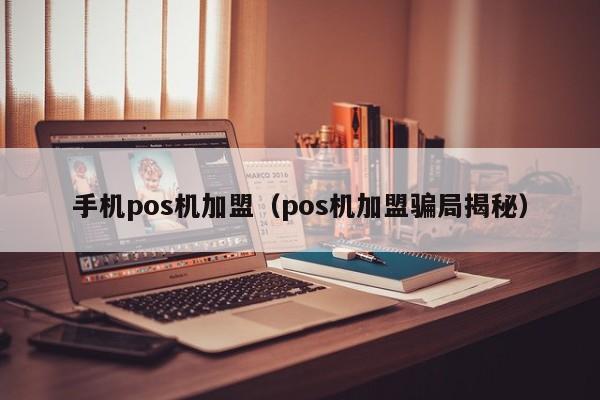 手机pos机加盟（pos机加盟骗局揭秘）