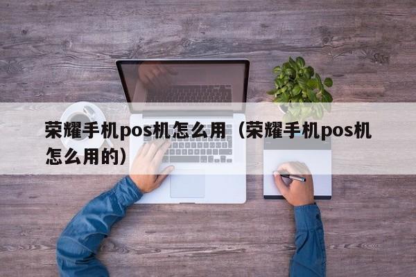 荣耀手机pos机怎么用（荣耀手机pos机怎么用的）