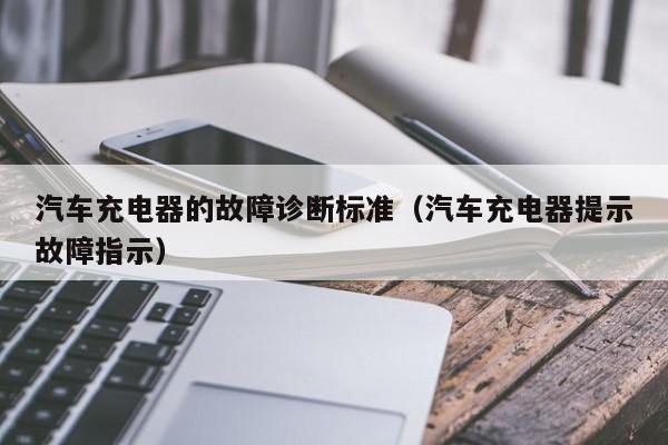 汽车充电器的故障诊断标准（汽车充电器提示故障指示）