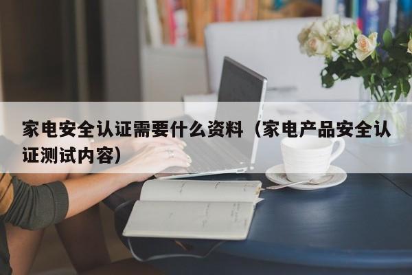 家电安全认证需要什么资料（家电产品安全认证测试内容）