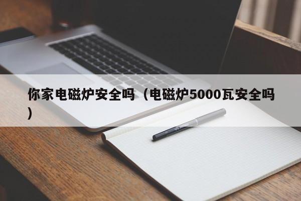 你家电磁炉安全吗（电磁炉5000瓦安全吗）