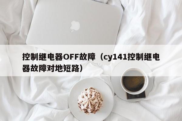 控制继电器OFF故障（cy141控制继电器故障对地短路）