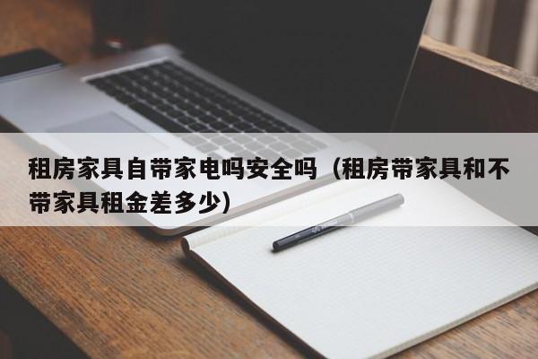 租房家具自带家电吗安全吗（租房带家具和不带家具租金差多少）