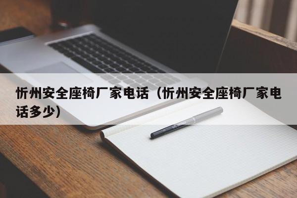 忻州安全座椅厂家电话（忻州安全座椅厂家电话多少）