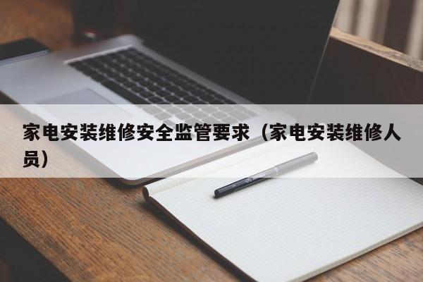 家电安装维修安全监管要求（家电安装维修人员）