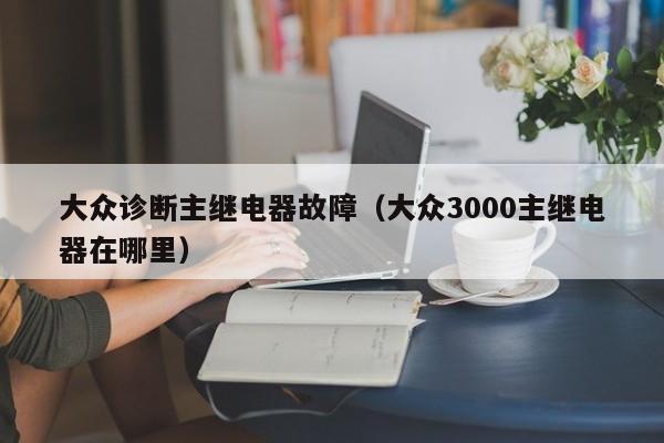 大众诊断主继电器故障（大众3000主继电器在哪里）