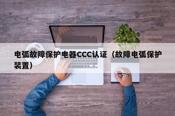 电弧故障保护电器CCC认证（故障电弧保护装置）