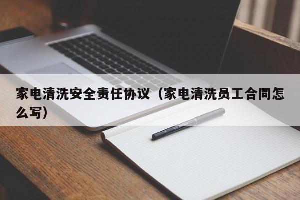 家电清洗安全责任协议（家电清洗员工合同怎么写）